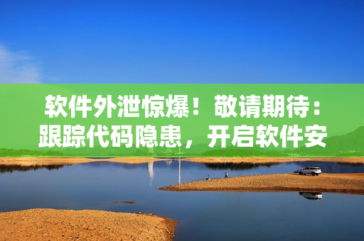 軟件外泄驚爆！敬請(qǐng)期待：跟蹤代碼隱患，開(kāi)啟軟件安全萬(wàn)里行