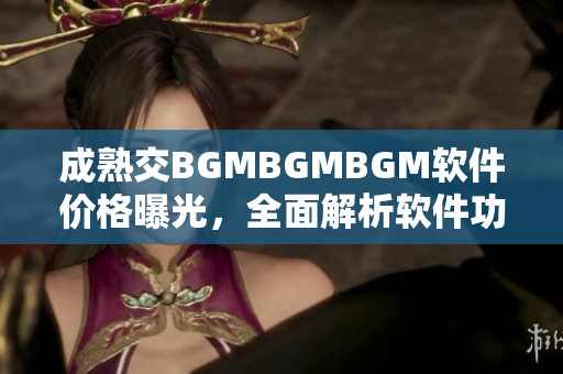 成熟交BGMBGMBGM軟件價(jià)格曝光，全面解析軟件功能與性?xún)r(jià)比