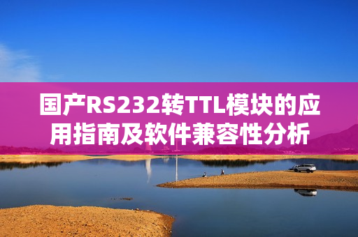 國產(chǎn)RS232轉(zhuǎn)TTL模塊的應(yīng)用指南及軟件兼容性分析