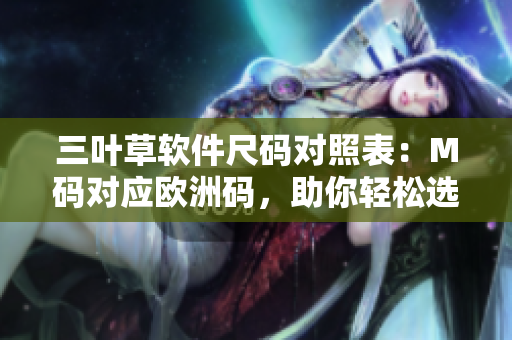 三葉草軟件尺碼對照表：M碼對應(yīng)歐洲碼，助你輕松選擇正確尺碼