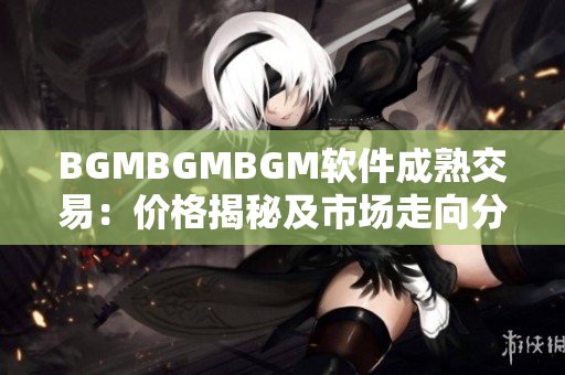 BGMBGMBGM軟件成熟交易：價(jià)格揭秘及市場(chǎng)走向分析