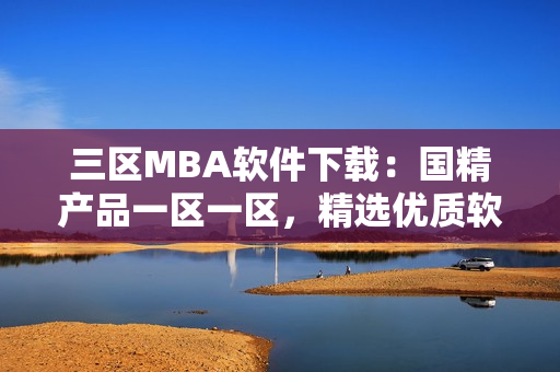 三區(qū)MBA軟件下載：國(guó)精產(chǎn)品一區(qū)一區(qū)，精選優(yōu)質(zhì)軟件。