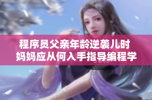 程序員父親年齡逆襲兒時(shí) 媽媽應(yīng)從何入手指導(dǎo)編程學(xué)習(xí)。