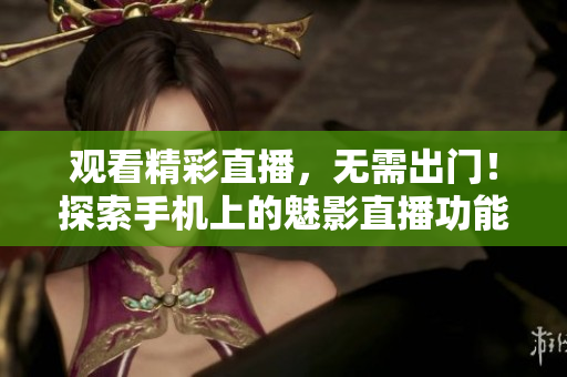 觀看精彩直播，無需出門！探索手機(jī)上的魅影直播功能