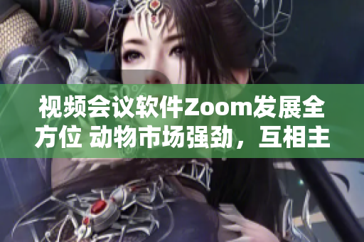 視頻會議軟件Zoom發(fā)展全方位 動物市場強勁，互相主視竅