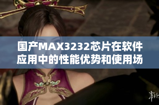 國產(chǎn)MAX3232芯片在軟件應(yīng)用中的性能優(yōu)勢和使用場景展示