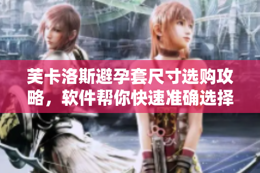 芙卡洛斯避孕套尺寸選購(gòu)攻略，軟件幫你快速準(zhǔn)確選擇！