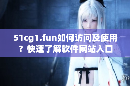 51cg1.fun如何訪問及使用？快速了解軟件網(wǎng)站入口