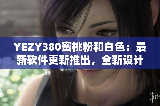 YEZY380蜜桃粉和白色：最新軟件更新推出，全新設(shè)計(jì)風(fēng)格驚艷登場(chǎng)