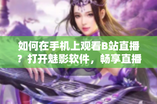 如何在手機(jī)上觀看B站直播？打開魅影軟件，暢享直播樂(lè)趣