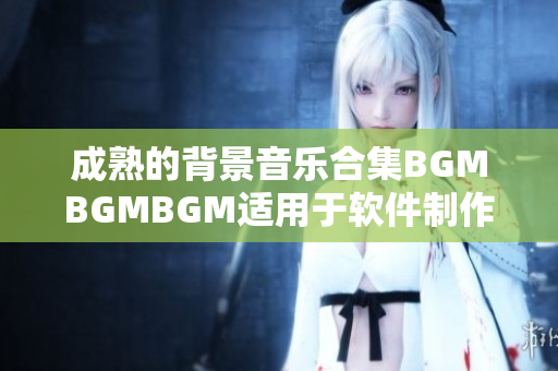 成熟的背景音樂合集BGMBGMBGM適用于軟件制作，價(jià)格實(shí)惠！