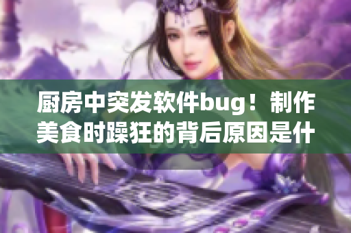 廚房中突發(fā)軟件bug！制作美食時躁狂的背后原因是什么？