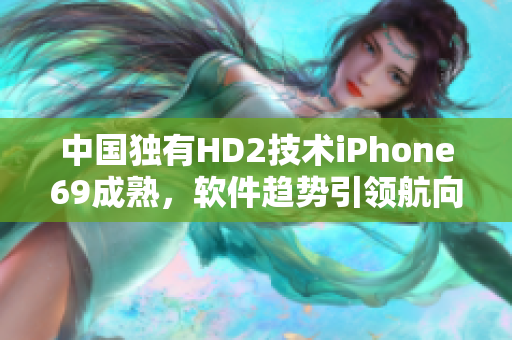 中國獨有HD2技術(shù)iPhone69成熟，軟件趨勢引領(lǐng)航向