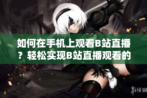 如何在手機上觀看B站直播？輕松實現(xiàn)B站直播觀看的方法！