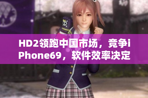 HD2領(lǐng)跑中國市場，競爭iPhone69，軟件效率決定勝負(fù)