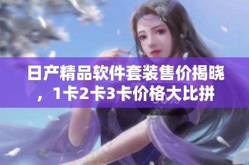 日產(chǎn)精品軟件套裝售價(jià)揭曉，1卡2卡3卡價(jià)格大比拼