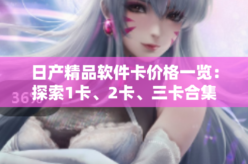 日產(chǎn)精品軟件卡價格一覽：探索1卡、2卡、三卡合集