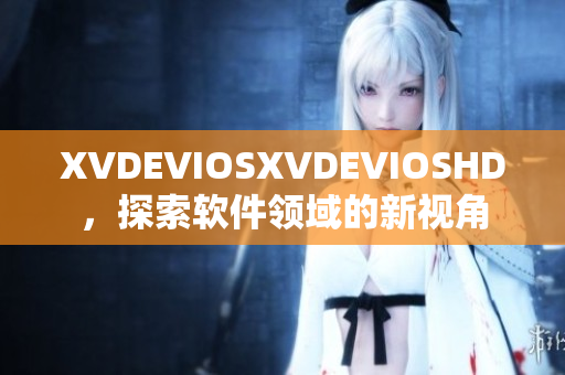 XVDEVIOSXVDEVIOSHD，探索軟件領(lǐng)域的新視角