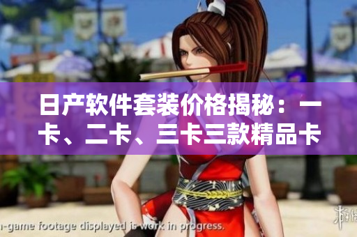 日產(chǎn)軟件套裝價(jià)格揭秘：一卡、二卡、三卡三款精品卡的價(jià)格解析