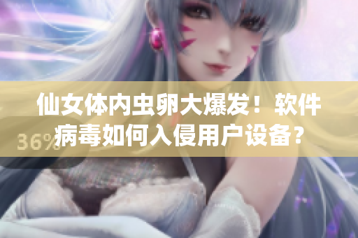 仙女體內(nèi)蟲卵大爆發(fā)！軟件病毒如何入侵用戶設(shè)備？