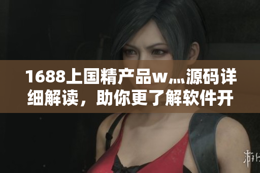 1688上國精產品w灬源碼詳細解讀，助你更了解軟件開發(fā)技巧