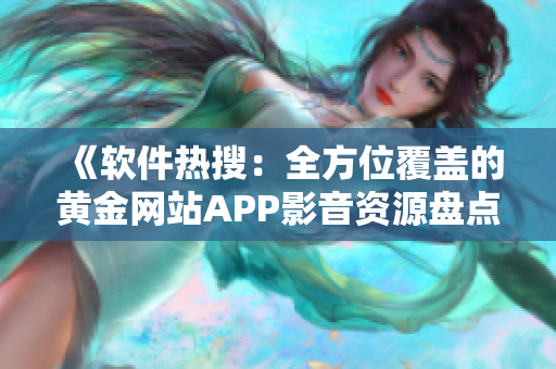 《軟件熱搜：全方位覆蓋的黃金網(wǎng)站APP影音資源盤點》