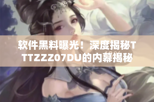 軟件黑料曝光！深度揭秘TTTZZZ07DU的內(nèi)幕揭秘