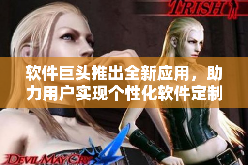 軟件巨頭推出全新應(yīng)用，助力用戶實現(xiàn)個性化軟件定制與優(yōu)化