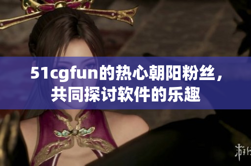 51cgfun的熱心朝陽(yáng)粉絲，共同探討軟件的樂趣