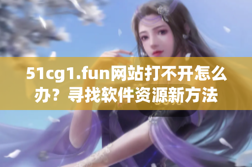 51cg1.fun網(wǎng)站打不開怎么辦？尋找軟件資源新方法