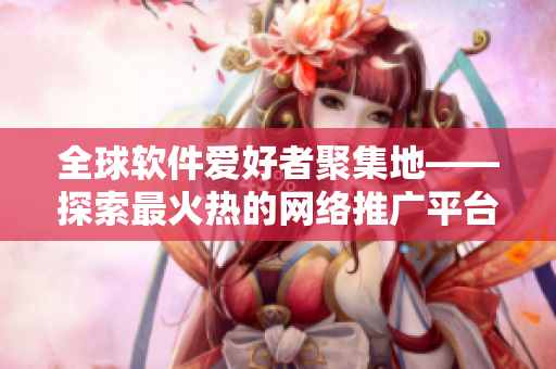 全球軟件愛好者聚集地——探索最火熱的網(wǎng)絡(luò)推廣平臺(tái)
