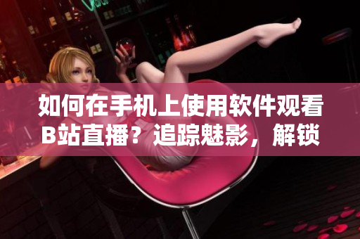 如何在手機上使用軟件觀看B站直播？追蹤魅影，解鎖直播樂趣。