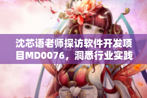 沈芯語老師探訪軟件開發(fā)項目MD0076，洞悉行業(yè)實踐