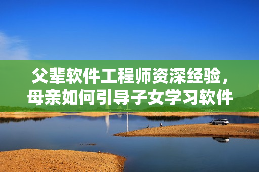 父輩軟件工程師資深經(jīng)驗，母親如何引導(dǎo)子女學(xué)習(xí)軟件編程？
