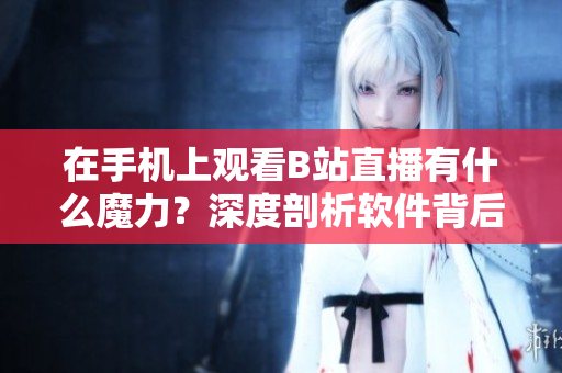 在手機(jī)上觀看B站直播有什么魔力？深度剖析軟件背后的技術(shù)奧秘