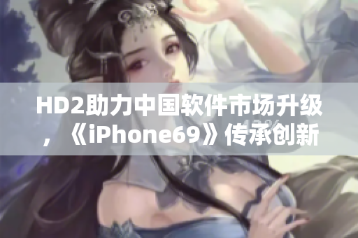HD2助力中國軟件市場升級，《iPhone69》傳承創(chuàng)新力量