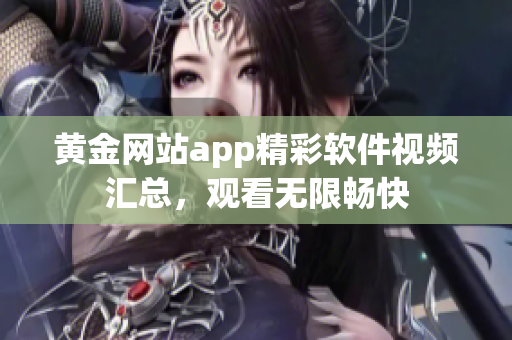 黃金網(wǎng)站app精彩軟件視頻匯總，觀看無限暢快