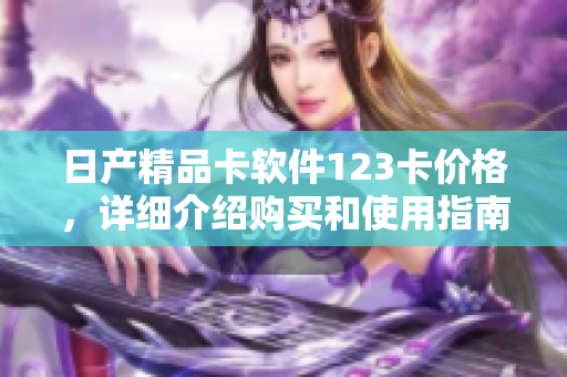 日產(chǎn)精品卡軟件123卡價(jià)格，詳細(xì)介紹購買和使用指南