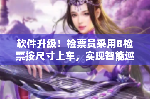 軟件升級(jí)！檢票員采用B檢票按尺寸上車，實(shí)現(xiàn)智能巡檢全覆蓋