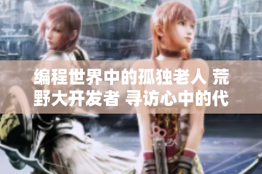 編程世界中的孤獨(dú)老人 荒野大開(kāi)發(fā)者 尋訪(fǎng)心中的代碼寶藏