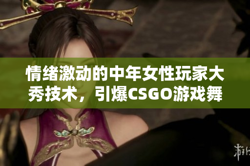 情緒激動(dòng)的中年女性玩家大秀技術(shù)，引爆CSGO游戲舞臺(tái)