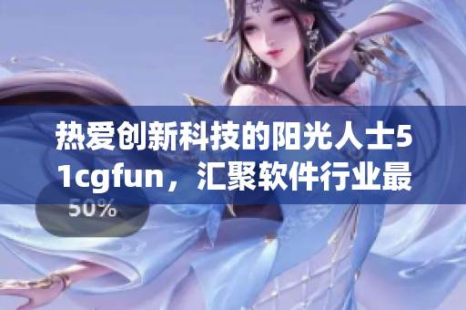 熱愛創(chuàng)新科技的陽光人士51cgfun，匯聚軟件行業(yè)最新動向