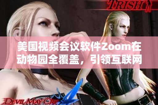 美國視頻會(huì)議軟件Zoom在動(dòng)物園全覆蓋，引領(lǐng)互聯(lián)網(wǎng)在線直播新潮流