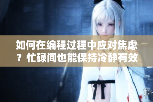 如何在編程過程中應(yīng)對(duì)焦慮？忙碌間也能保持冷靜有效食補(bǔ)法