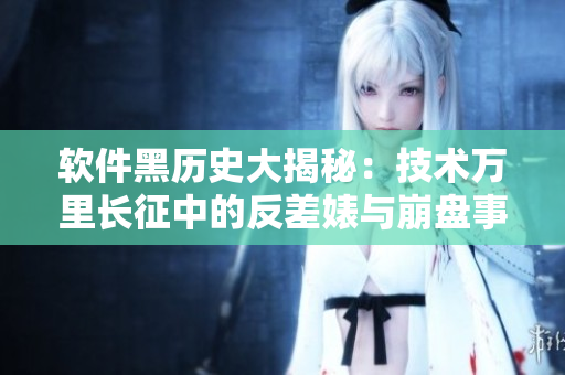 軟件黑歷史大揭秘：技術(shù)萬(wàn)里長(zhǎng)征中的反差婊與崩盤事件揭秘