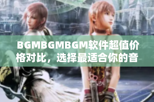  BGMBGMBGM軟件超值價(jià)格對(duì)比，選擇最適合你的音樂(lè)背景
