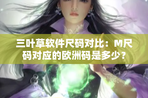 三葉草軟件尺碼對(duì)比：M尺碼對(duì)應(yīng)的歐洲碼是多少？
