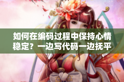 如何在編碼過程中保持心情穩(wěn)定？一邊寫代碼一邊撫平內(nèi)心焦躁的方法
