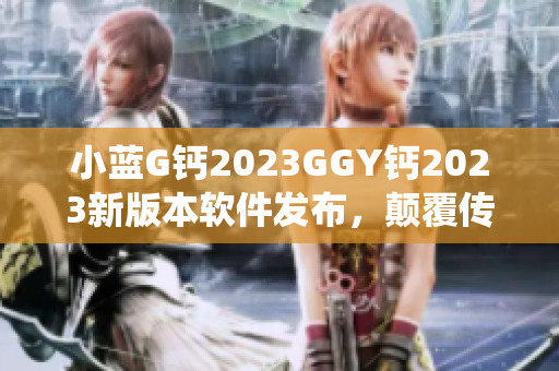 小藍G鈣2023GGY鈣2023新版本軟件發(fā)布，顛覆傳統(tǒng)體驗