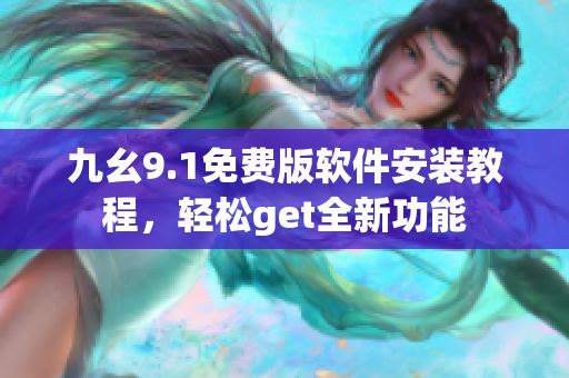 九幺9.1免費版軟件安裝教程，輕松get全新功能